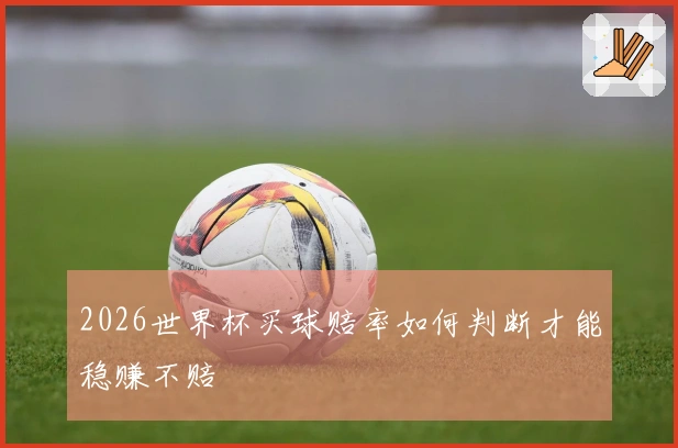 2026世界杯买球赔率如何判断才能稳赚不赔