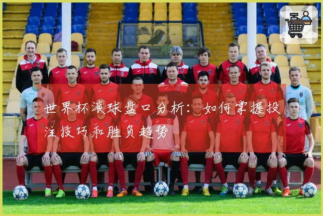 世界杯滚球盘口分析：如何掌握投注技巧和胜负趋势