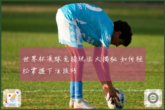 世界杯滚球竞猜玩法大揭秘 如何轻松掌握下注技巧