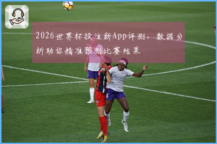 2026世界杯投注新App评测，数据分析助你精准预测比赛结果
